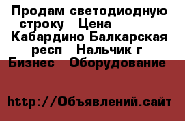 Продам светодиодную строку › Цена ­ 3 999 - Кабардино-Балкарская респ., Нальчик г. Бизнес » Оборудование   